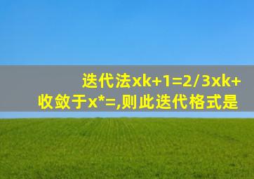 迭代法xk+1=2/3xk+收敛于x*=,则此迭代格式是