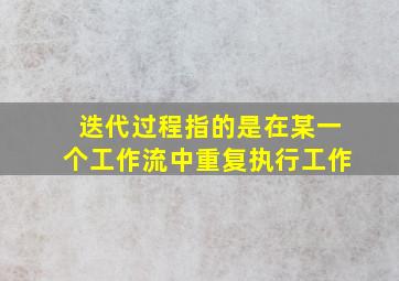 迭代过程指的是在某一个工作流中重复执行工作