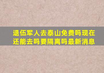 退伍军人去泰山免费吗现在还能去吗要隔离吗最新消息