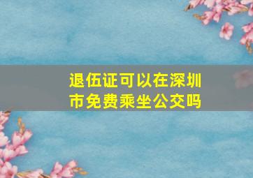 退伍证可以在深圳市免费乘坐公交吗