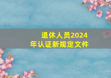 退休人员2024年认证新规定文件