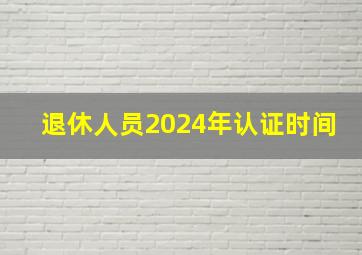 退休人员2024年认证时间