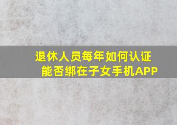 退休人员每年如何认证能否绑在子女手机APP