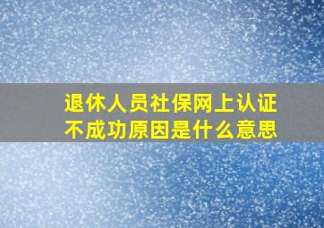 退休人员社保网上认证不成功原因是什么意思