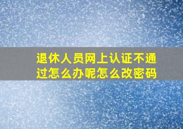 退休人员网上认证不通过怎么办呢怎么改密码