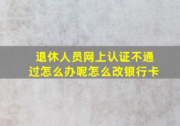 退休人员网上认证不通过怎么办呢怎么改银行卡