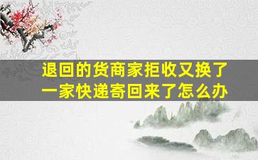 退回的货商家拒收又换了一家快递寄回来了怎么办