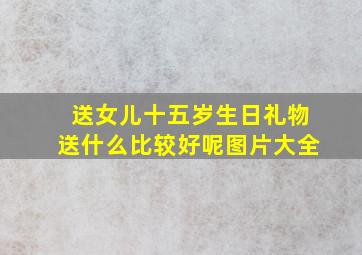 送女儿十五岁生日礼物送什么比较好呢图片大全