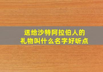 送给沙特阿拉伯人的礼物叫什么名字好听点