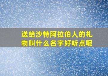 送给沙特阿拉伯人的礼物叫什么名字好听点呢