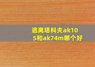 逃离塔科夫ak105和ak74m哪个好