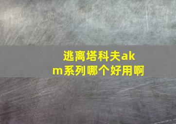 逃离塔科夫akm系列哪个好用啊