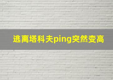 逃离塔科夫ping突然变高