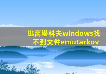 逃离塔科夫windows找不到文件emutarkov