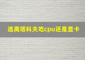 逃离塔科夫吃cpu还是显卡