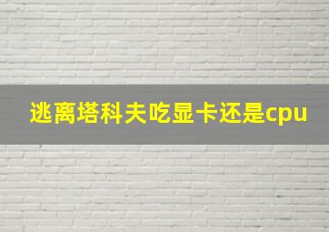 逃离塔科夫吃显卡还是cpu