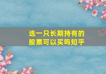 选一只长期持有的股票可以买吗知乎