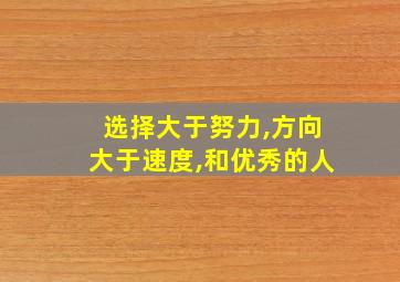 选择大于努力,方向大于速度,和优秀的人