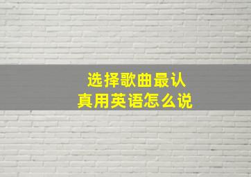 选择歌曲最认真用英语怎么说