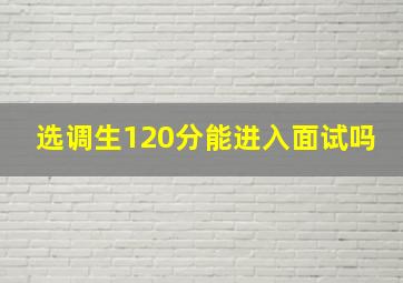 选调生120分能进入面试吗