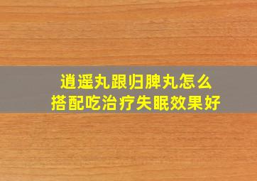 逍遥丸跟归脾丸怎么搭配吃治疗失眠效果好