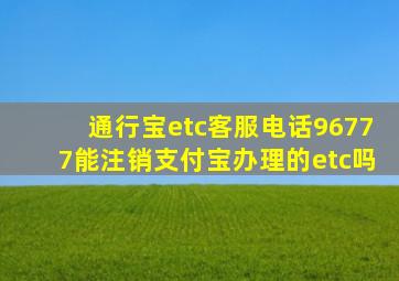 通行宝etc客服电话96777能注销支付宝办理的etc吗