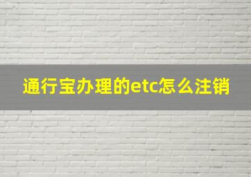 通行宝办理的etc怎么注销