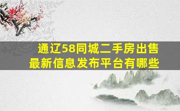 通辽58同城二手房出售最新信息发布平台有哪些