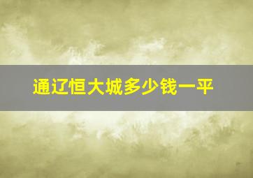 通辽恒大城多少钱一平