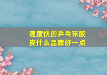 速度快的乒乓球胶皮什么品牌好一点