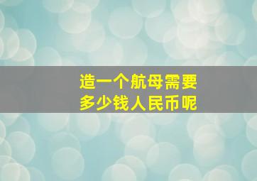 造一个航母需要多少钱人民币呢