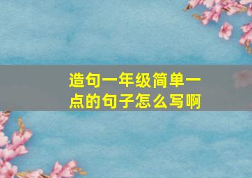 造句一年级简单一点的句子怎么写啊