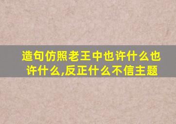 造句仿照老王中也许什么也许什么,反正什么不信主题