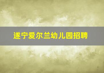 遂宁爱尔兰幼儿园招聘