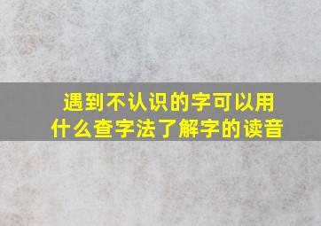 遇到不认识的字可以用什么查字法了解字的读音