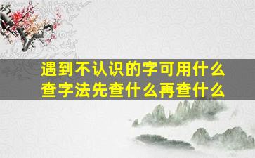 遇到不认识的字可用什么查字法先查什么再查什么