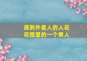 遇到外星人的人花花园里的一个男人