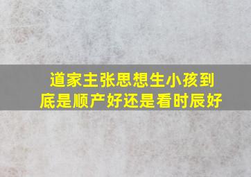 道家主张思想生小孩到底是顺产好还是看时辰好