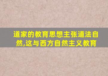 道家的教育思想主张道法自然,这与西方自然主义教育