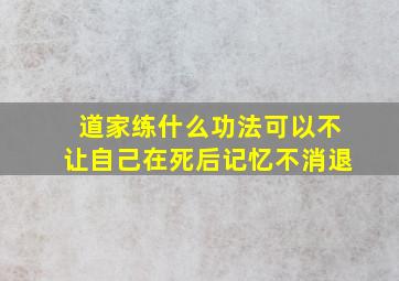 道家练什么功法可以不让自己在死后记忆不消退