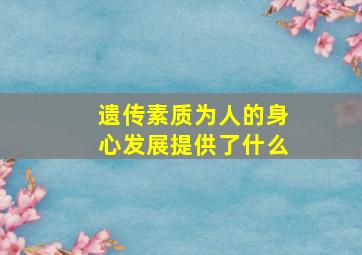 遗传素质为人的身心发展提供了什么