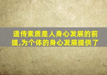 遗传素质是人身心发展的前提,为个体的身心发展提供了