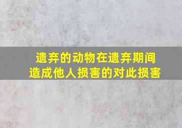 遗弃的动物在遗弃期间造成他人损害的对此损害