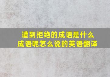 遭到拒绝的成语是什么成语呢怎么说的英语翻译