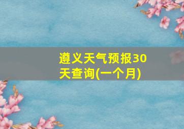 遵义天气预报30天查询(一个月)