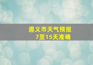 遵义市天气预报7至15天准确