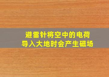 避雷针将空中的电荷导入大地时会产生磁场