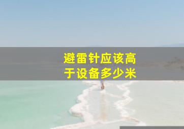 避雷针应该高于设备多少米