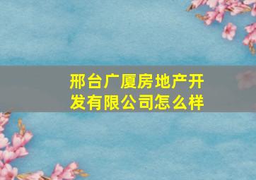 邢台广厦房地产开发有限公司怎么样