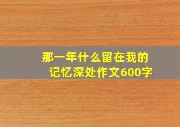 那一年什么留在我的记忆深处作文600字